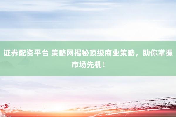 證券配資平臺(tái) 策略網(wǎng)揭秘頂級(jí)商業(yè)策略，助你掌握市場(chǎng)先機(jī)！