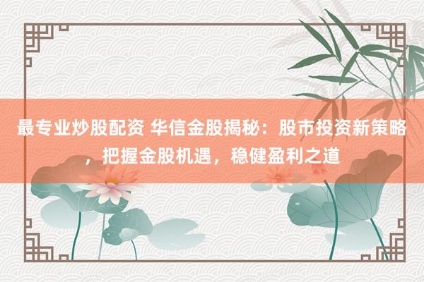 最專業(yè)炒股配資 華信金股揭秘：股市投資新策略，把握金股機(jī)遇，穩(wěn)健盈利之道