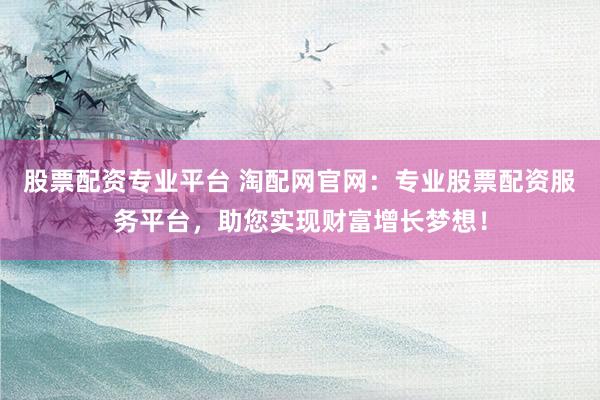 股票配資專業(yè)平臺 淘配網(wǎng)官網(wǎng)：專業(yè)股票配資服務(wù)平臺，助您實(shí)現(xiàn)財(cái)富增長夢想！
