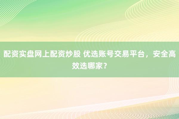 配資實盤網(wǎng)上配資炒股 優(yōu)選賬號交易平臺，安全高效選哪家？