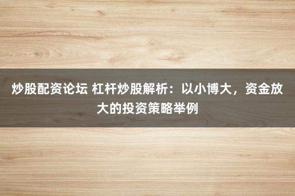 炒股配資論壇 杠桿炒股解析：以小博大，資金放大的投資策略舉例
