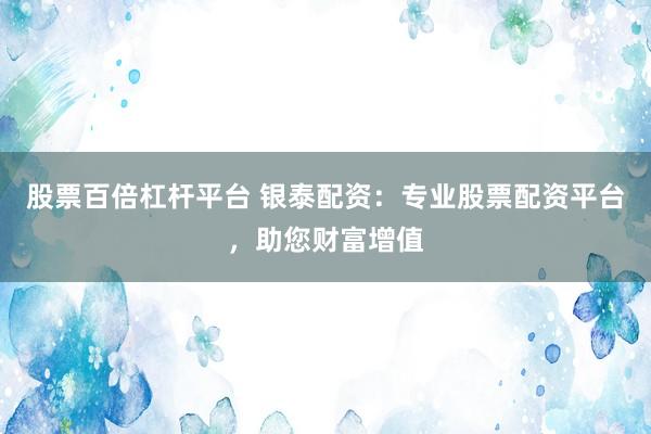 股票百倍杠桿平臺 銀泰配資：專業(yè)股票配資平臺，助您財富增值