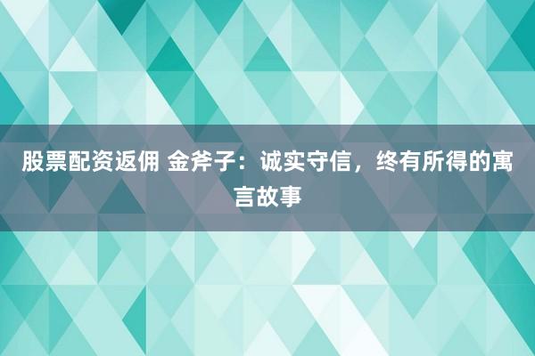 股票配資返傭 金斧子：誠實(shí)守信，終有所得的寓言故事