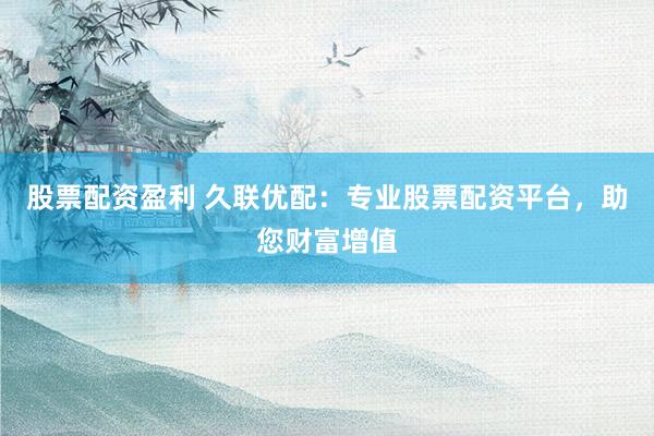 股票配資盈利 久聯(lián)優(yōu)配：專業(yè)股票配資平臺，助您財富增值