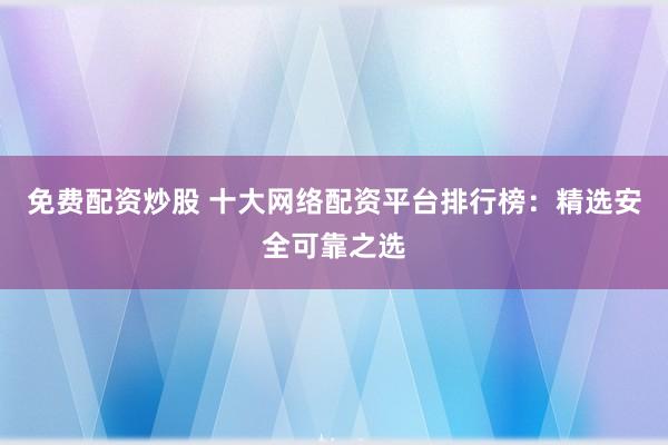 免費(fèi)配資炒股 十大網(wǎng)絡(luò)配資平臺(tái)排行榜：精選安全可靠之選