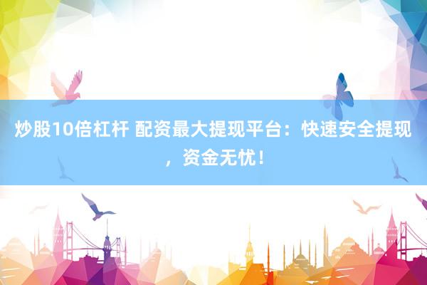 炒股10倍杠桿 配資最大提現(xiàn)平臺：快速安全提現(xiàn)，資金無憂！