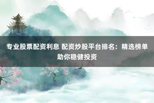 專業(yè)股票配資利息 配資炒股平臺排名：精選榜單助你穩(wěn)健投資