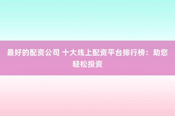 最好的配資公司 十大線(xiàn)上配資平臺(tái)排行榜：助您輕松投資