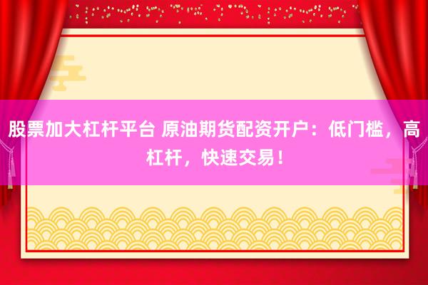 股票加大杠桿平臺(tái) 原油期貨配資開戶：低門檻，高杠桿，快速交易！