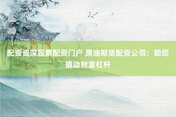 配資資深股票配資門戶 原油期貨配資公司：助您撬動財富杠桿