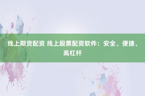 線上期貨配資 線上股票配資軟件：安全、便捷、高杠桿