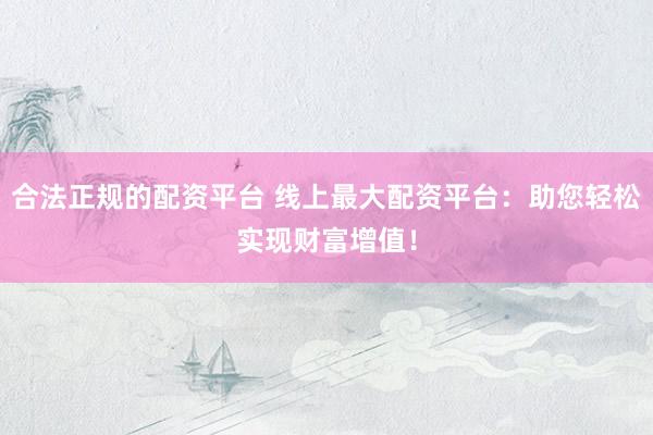 合法正規(guī)的配資平臺 線上最大配資平臺：助您輕松實(shí)現(xiàn)財富增值！