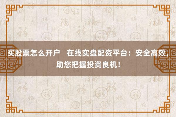 買股票怎么開戶   在線實(shí)盤配資平臺(tái)：安全高效，助您把握投資良機(jī)！