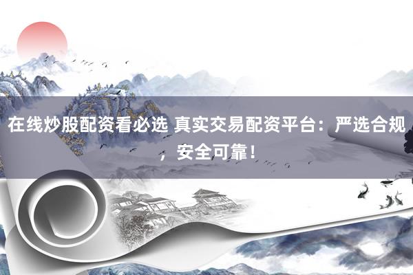 在線炒股配資看必選 真實(shí)交易配資平臺：嚴(yán)選合規(guī)，安全可靠！