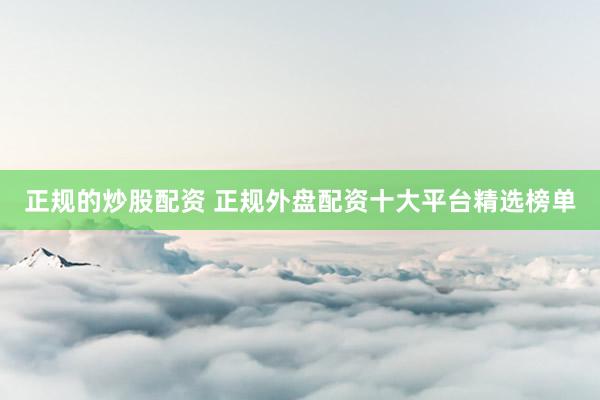 正規(guī)的炒股配資 正規(guī)外盤配資十大平臺精選榜單