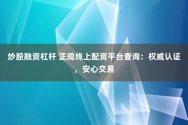 炒股融資杠桿 正規(guī)線上配資平臺(tái)查詢：權(quán)威認(rèn)證，安心交易