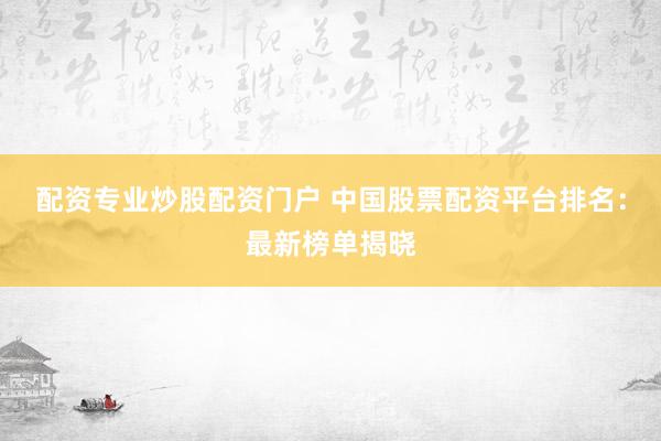 配資專業(yè)炒股配資門戶 中國(guó)股票配資平臺(tái)排名：最新榜單揭曉