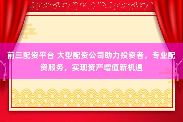 前三配資平臺 大型配資公司助力投資者，專業(yè)配資服務(wù)，實現(xiàn)資產(chǎn)增值新機遇