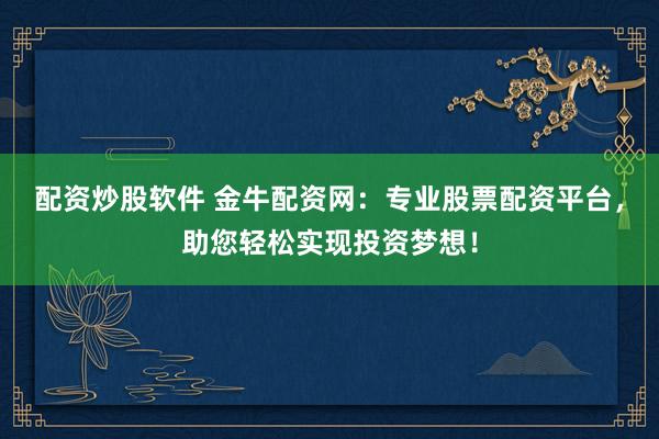 配資炒股軟件 金牛配資網(wǎng)：專業(yè)股票配資平臺，助您輕松實現(xiàn)投資夢想！