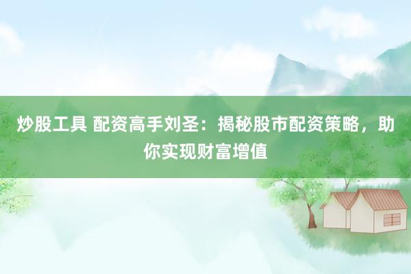 炒股工具 配資高手劉圣：揭秘股市配資策略，助你實(shí)現(xiàn)財(cái)富增值