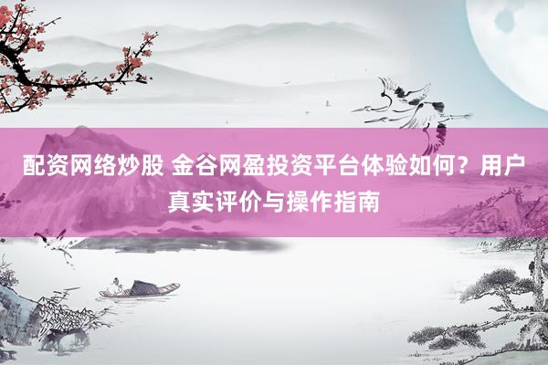 配資網(wǎng)絡(luò)炒股 金谷網(wǎng)盈投資平臺(tái)體驗(yàn)如何？用戶(hù)真實(shí)評(píng)價(jià)與操作指南