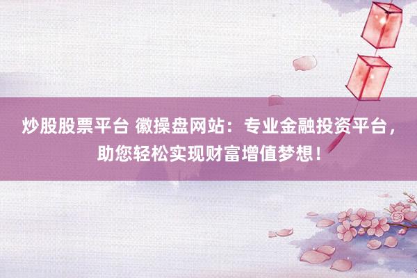 炒股股票平臺 徽操盤網(wǎng)站：專業(yè)金融投資平臺，助您輕松實現(xiàn)財富增值夢想！