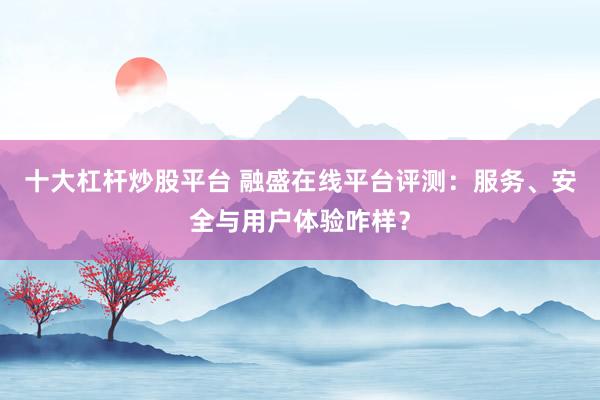 十大杠桿炒股平臺 融盛在線平臺評測：服務(wù)、安全與用戶體驗咋樣？