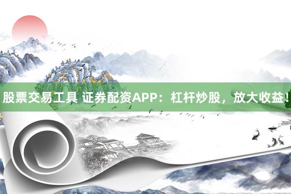 股票交易工具 證券配資APP：杠桿炒股，放大收益！