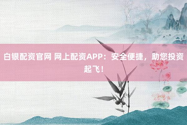 白銀配資官網(wǎng) 網(wǎng)上配資APP：安全便捷，助您投資起飛！
