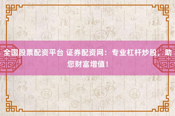 全國(guó)股票配資平臺(tái) 證券配資網(wǎng)：專(zhuān)業(yè)杠桿炒股，助您財(cái)富增值！