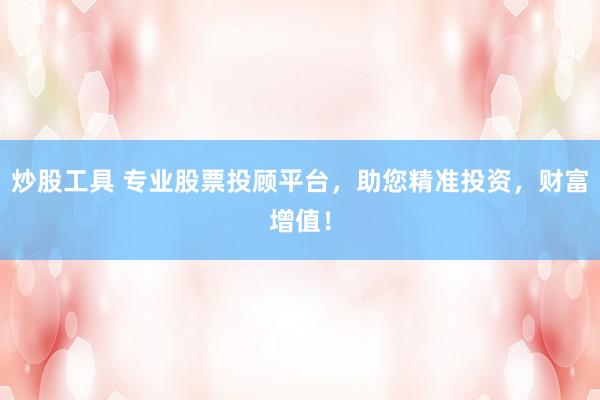 炒股工具 專業(yè)股票投顧平臺(tái)，助您精準(zhǔn)投資，財(cái)富增值！