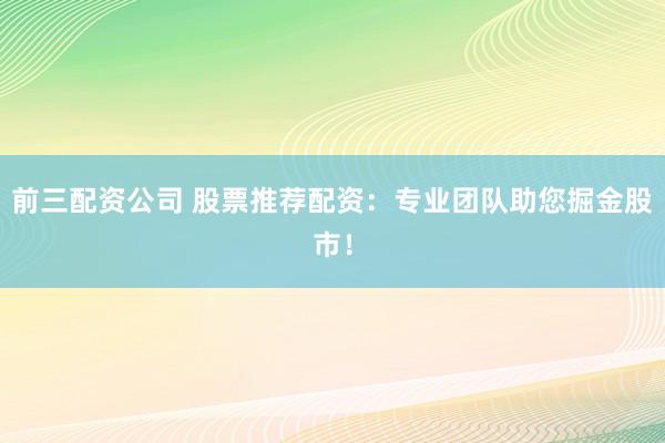 前三配資公司 股票推薦配資：專業(yè)團隊助您掘金股市！