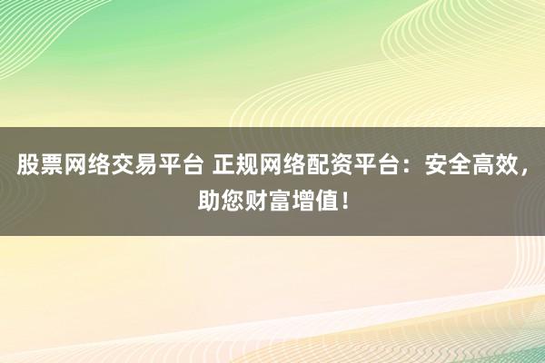 股票網(wǎng)絡(luò)交易平臺(tái) 正規(guī)網(wǎng)絡(luò)配資平臺(tái)：安全高效，助您財(cái)富增值！