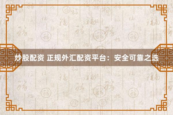 炒股配資 正規(guī)外匯配資平臺：安全可靠之選