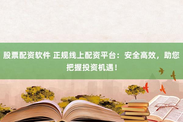 股票配資軟件 正規(guī)線上配資平臺：安全高效，助您把握投資機遇！
