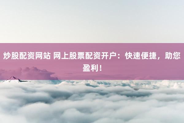 炒股配資網(wǎng)站 網(wǎng)上股票配資開戶：快速便捷，助您盈利！