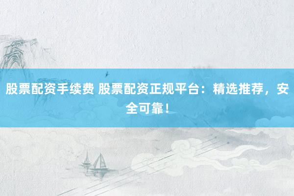 股票配資手續(xù)費(fèi) 股票配資正規(guī)平臺：精選推薦，安全可靠！