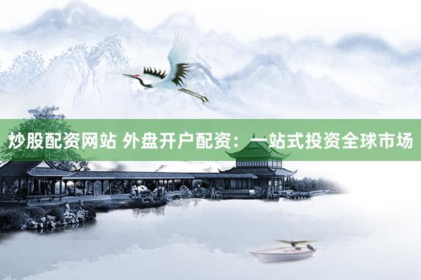 炒股配資網(wǎng)站 外盤開戶配資：一站式投資全球市場