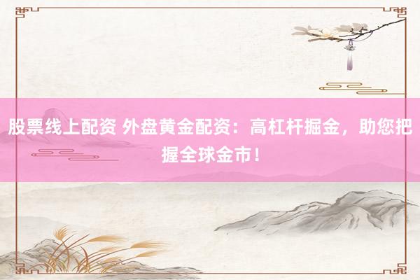 股票線上配資 外盤黃金配資：高杠桿掘金，助您把握全球金市！