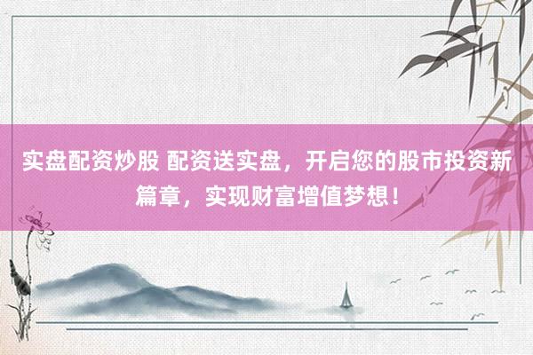 實(shí)盤配資炒股 配資送實(shí)盤，開啟您的股市投資新篇章，實(shí)現(xiàn)財(cái)富增值夢想！