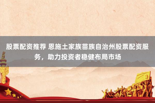 股票配資推薦 恩施土家族苗族自治州股票配資服務(wù)，助力投資者穩(wěn)健布局市場