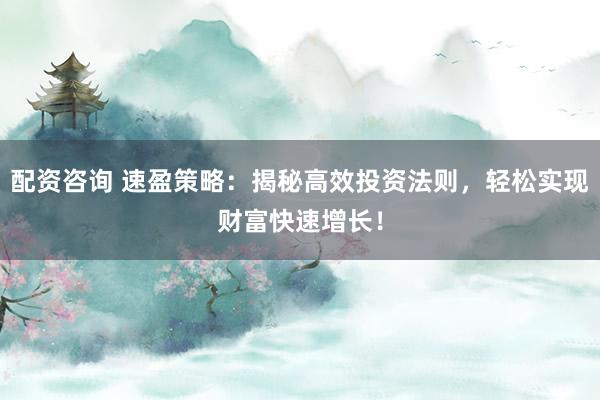 配資咨詢 速盈策略：揭秘高效投資法則，輕松實(shí)現(xiàn)財(cái)富快速增長！