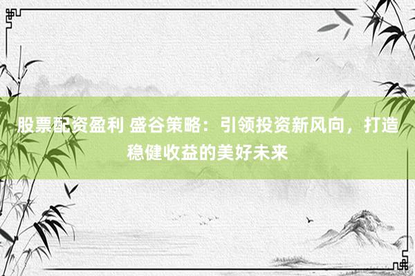 股票配資盈利 盛谷策略：引領(lǐng)投資新風(fēng)向，打造穩(wěn)健收益的美好未來