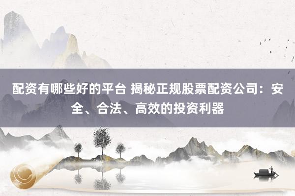 配資有哪些好的平臺 揭秘正規(guī)股票配資公司：安全、合法、高效的投資利器