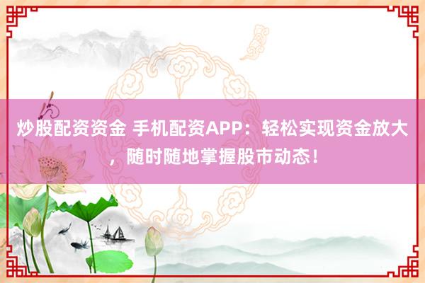 炒股配資資金 手機(jī)配資APP：輕松實(shí)現(xiàn)資金放大，隨時(shí)隨地掌握股市動(dòng)態(tài)！