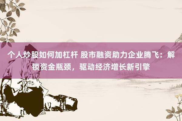 個(gè)人炒股如何加杠桿 股市融資助力企業(yè)騰飛：解鎖資金瓶頸，驅(qū)動(dòng)經(jīng)濟(jì)增長(zhǎng)新引擎