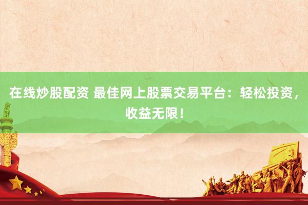 在線炒股配資 最佳網(wǎng)上股票交易平臺：輕松投資，收益無限！