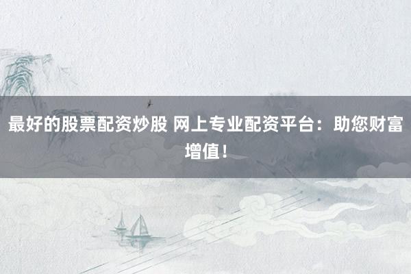 最好的股票配資炒股 網(wǎng)上專業(yè)配資平臺(tái)：助您財(cái)富增值！