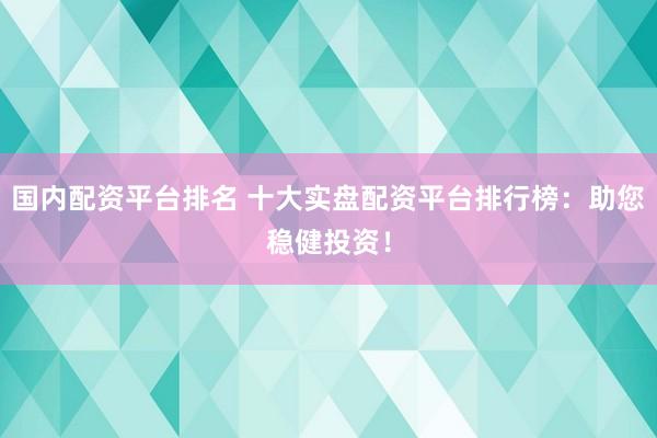國內(nèi)配資平臺排名 十大實盤配資平臺排行榜：助您穩(wěn)健投資！