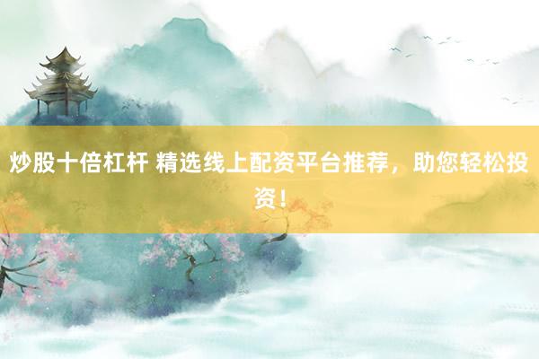 炒股十倍杠桿 精選線上配資平臺(tái)推薦，助您輕松投資！
